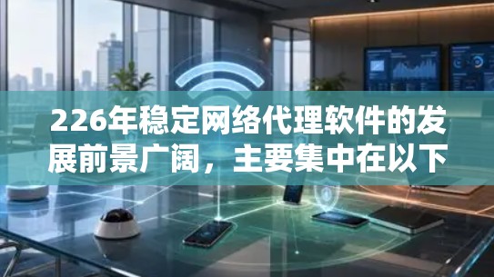 226年稳定网络代理软件的发展前景广阔,主要集中在以下几个方面