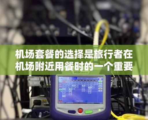 机场套餐的选择是旅行者在机场附近用餐时的一个重要选择,通常包括早餐、中餐和晚餐。以下是一些实用的机场套餐攻略,帮助您更好地规划机场用餐
