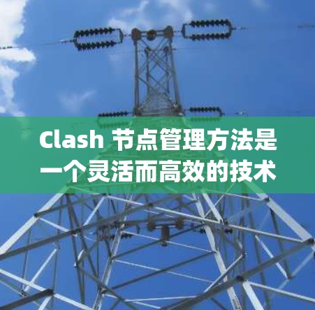 Clash 节点管理方法是一个灵活而高效的技术,用于在 Node.js 中实现节点间的通信和交互。以下是一个系统的Clash节点管理指南,帮助您理解和应用Clash节点管理方法