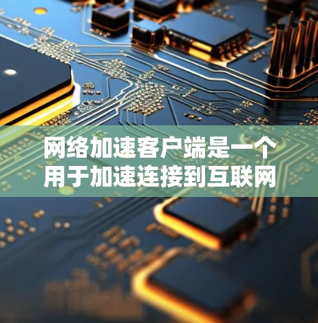 网络加速客户端是一个用于加速连接到互联网服务器的工具,旨在提升文件下载速度和网络连接稳定性。以下是对网络加速客户端的详细分析