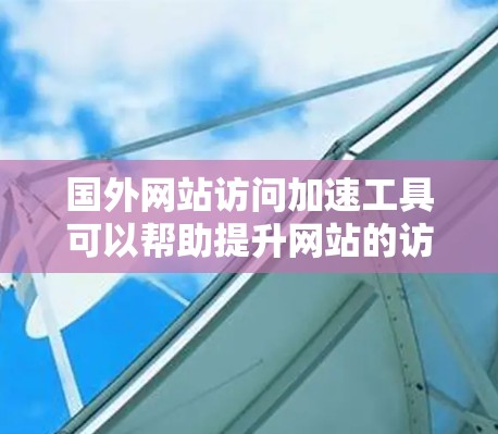 国外网站访问加速工具可以帮助提升网站的访问速度和用户体验，减少等待时间并降低跳出率。以下是几种常用的加速工具