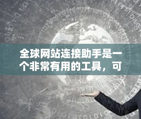 全球网站连接助手是一个非常有用的工具，可以帮助用户快速在多个国家和地区找到所需网站。如果你需要一个全球网站连接助手，可以考虑以下几种解决方案