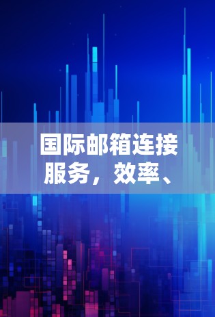 国际邮箱连接服务，效率、安全与便捷，助力国际沟通