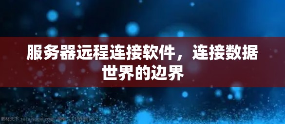 服务器远程连接软件,连接数据世界的边界