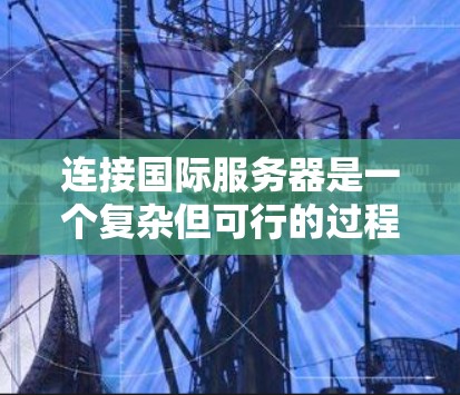 连接国际服务器是一个复杂但可行的过程，涉及到多种步骤和配置。以下是一个简要的指南，帮助您逐步连接国际服务器
