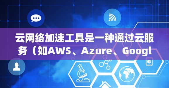 云网络加速工具是一种通过云服务(如AWS、Azure、Google Cloud等)提供的工具,用于提升网络连接的性能。以下是该工具的详细分析