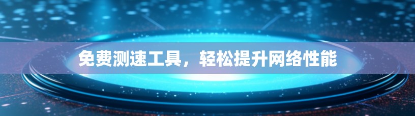 免费测速工具,轻松提升网络性能 免费测速工具,轻松提升网络性能