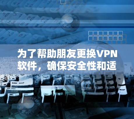 为了帮助朋友更换VPN软件，确保安全性和适应性，以下是几个推荐的替代方案