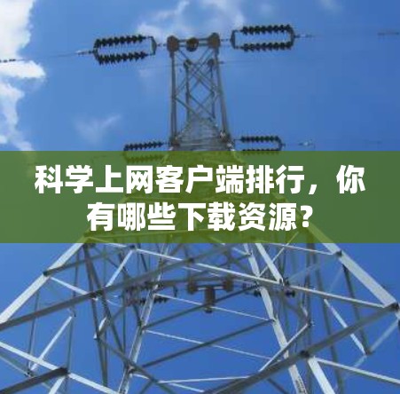 科学上网客户端排行，你有哪些下载资源？