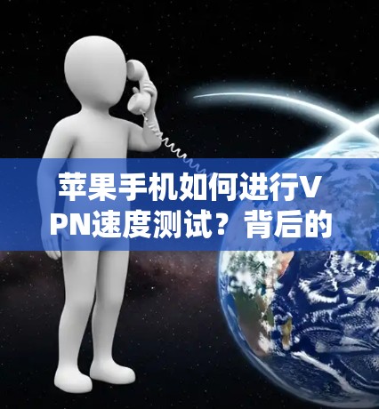 苹果手机如何进行VPN速度测试？背后的科技密码