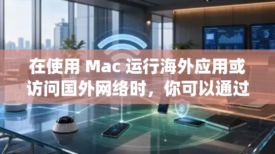 在使用 Mac 运行海外应用或访问国外网络时，你可以通过以下方式实现与 abroad（如 Google、Facebook、YouTube 等）的连接。以下是一个通用的 Mac 连接海外方案