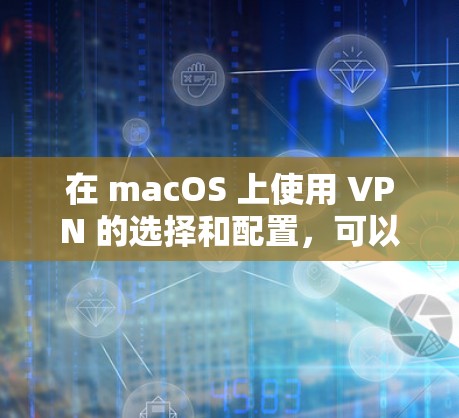 在 macOS 上使用 VPN 的选择和配置，可以从以下几个方面进行考虑