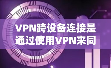VPN跨设备连接是通过使用VPN来同时连接不同设备,例如手机、电脑或智能手表,以保护网络安全。以下是一步步的指南