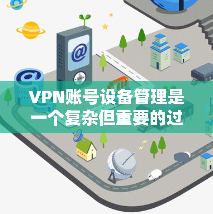 VPN账号设备管理是一个复杂但重要的过程，涉及设备的配置、安全设置以及设备与服务器的连接。以下是一个详细的指南，帮助您系统地管理这些设备