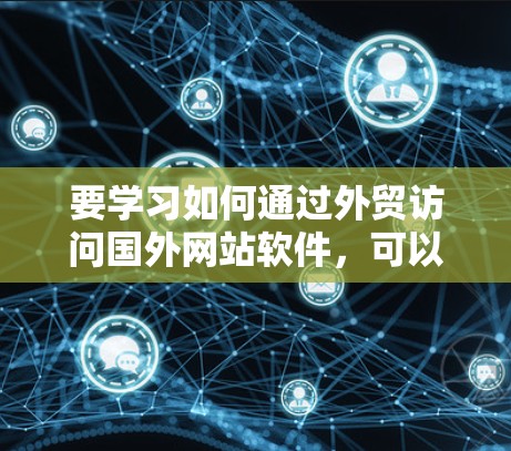 要学习如何通过外贸访问国外网站软件，可以按照以下步骤进行