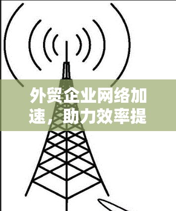 外贸企业网络加速,助力效率提升的数字化转型路径