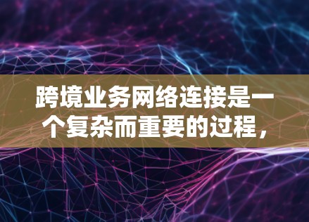 跨境业务网络连接是一个复杂而重要的过程,涉及多个方面,需综合考虑以确保业务顺利进行。以下是对这一过程的详细分析和建议