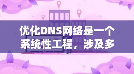 优化DNS网络是一个系统性工程，涉及多个环节，以下是对DNS网络优化方案的详细步骤