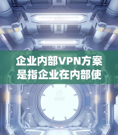 企业内部VPN方案是指企业在内部使用VPN技术来保障数据 confidentiality、加密传输以及内部员工的安全。以下是一些常见的企业内部VPN方案和实施步骤,以及可能需要考虑的因素