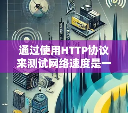 通过使用HTTP协议来测试网络速度是一个有效的手段，以下是详细的步骤和信息