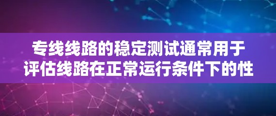 专线线路的稳定测试通常用于评估线路在正常运行条件下的性能和可靠性。通过测试可以检测线路在各种条件下的稳定性,确保数据传输、信号流畅等问题,从而优化线路设计和操作