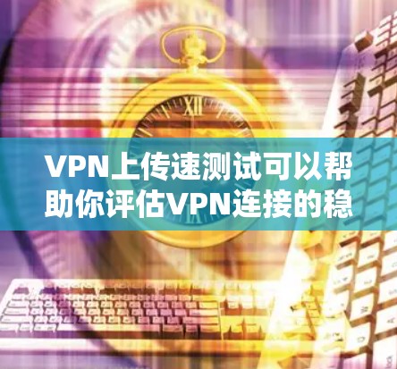 VPN上传速测试可以帮助你评估VPN连接的稳定性，确保在使用时不会出现延迟或延迟的问题