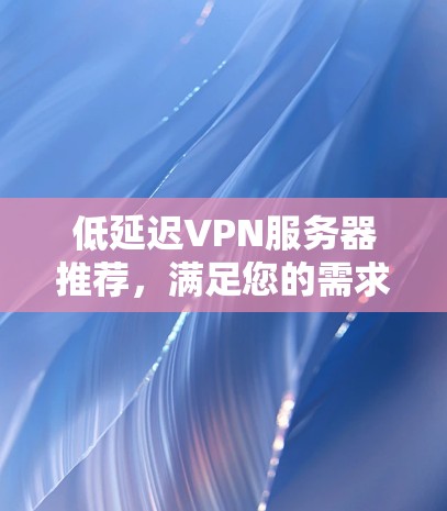 低延迟VPN服务器推荐,满足您的需求