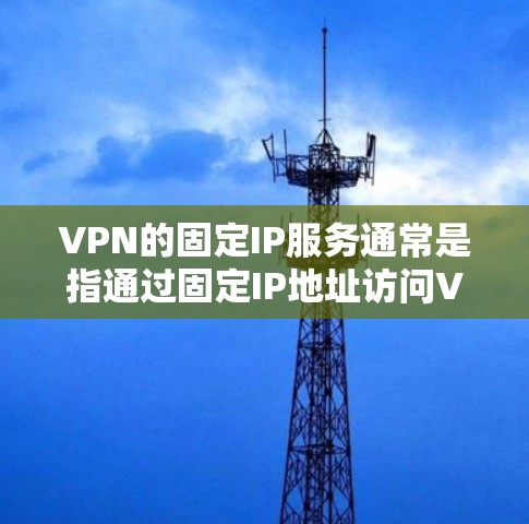 VPN的固定IP服务通常是指通过固定IP地址访问VPN服务,这类服务通常针对特定的互联网提供商或服务提供商。以下是推荐的一些固定IPVPN服务 VPN的固定IP服务通常是指通过固定IP地址访问VPN服务,这类服务通常针对特定的互联网提供商或服务提供商。以下是推荐的一些固定IPVPN服务