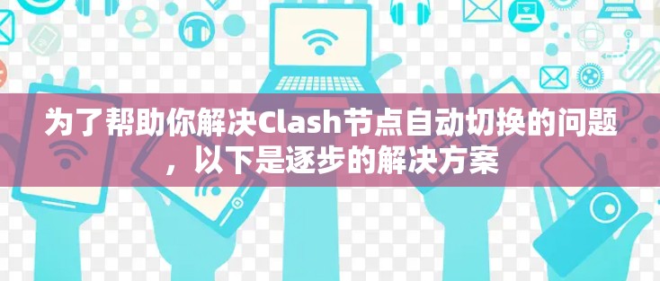 为了帮助你解决Clash节点自动切换的问题，以下是逐步的解决方案