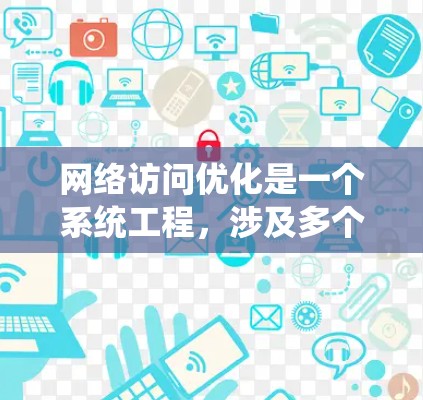 网络访问优化是一个系统工程，涉及多个方面，以下是一个结构化的优化方案