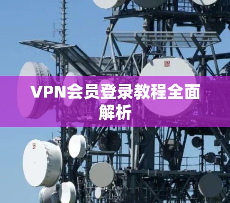 VPN会员登录教程全面解析 VPN会员登录教程全面解析