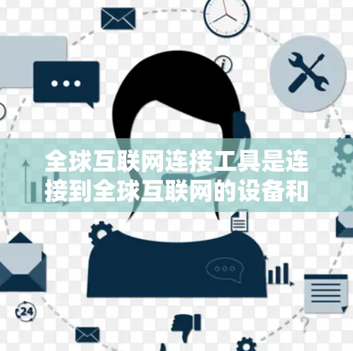 全球互联网连接工具是连接到全球互联网的设备和软件，覆盖了手机应用、网络设备、VPN、搜索引擎、在线服务平台、开源语言和工具以及权限管理等多方面。以下是对这些工具的详细总结