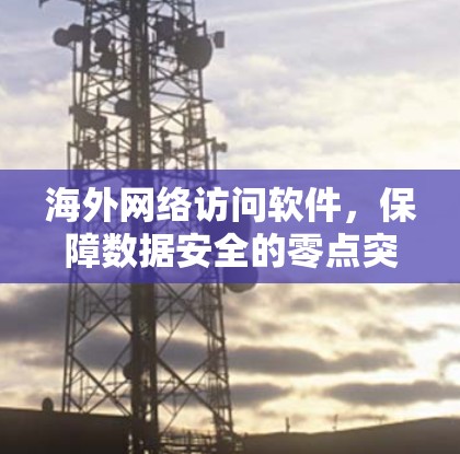 海外网络访问软件,保障数据安全的零点突破