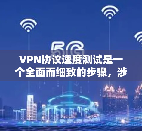VPN协议速度测试是一个全面而细致的步骤,涉及设置、测试和优化。以下是详细的步骤指南