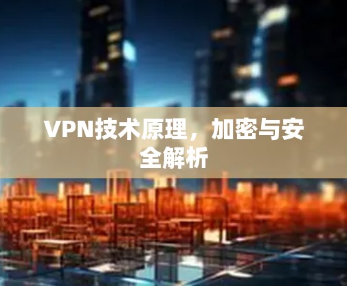 VPN技术原理,加密与安全解析 VPN技术原理,加密与安全解析