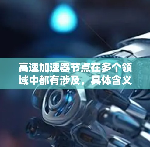 <strong>高速加速器</strong>节点在多个领域中都有涉及，具体含义取决于上下文。以下是几种可能的解释