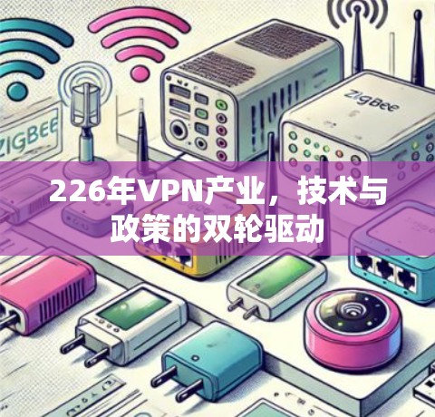 226年VPN产业，技术与政策的双轮驱动