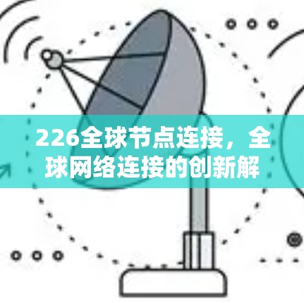 226全球节点连接,全球网络连接的创新解决方案 226全球节点连接,全球网络连接的创新解决方案