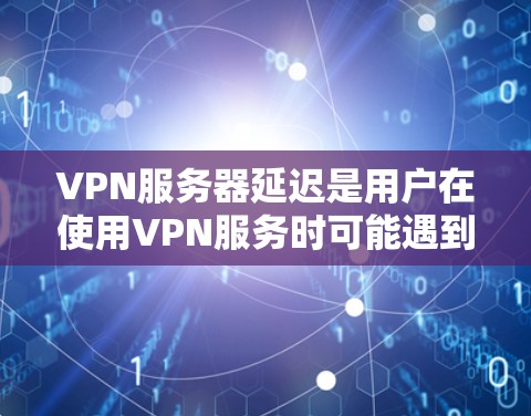 VPN服务器延迟是用户在使用VPN服务时可能遇到的问题,影响用户体验。以下是对VPN服务器延迟的详细分析和解决方法 VPN服务器延迟是用户在使用VPN服务时可能遇到的问题,影响用户体验。以下是对VPN服务器延迟的详细分析和解决方法