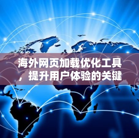 海外网页加载优化工具，提升用户体验的关键解决方案