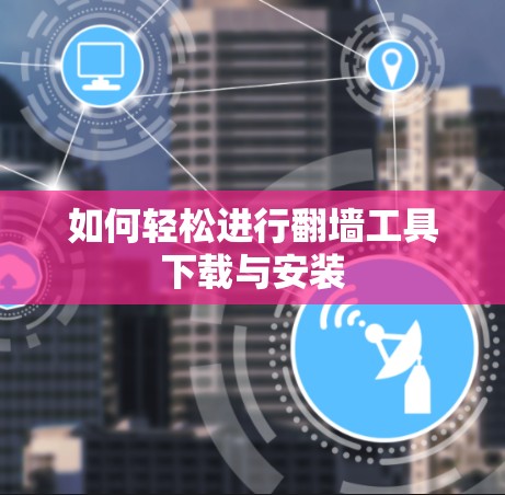 如何轻松进行翻墙工具下载与安装 如何轻松进行翻墙工具下载与安装