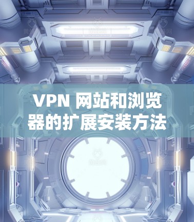 VPN 网站和浏览器的扩展安装方法通常包括以下步骤,具体取决于你是使用哪种VPN服务、工具或应用。以下是一些通用的步骤,供你参考 VPN 网站和浏览器的扩展安装方法通常包括以下步骤,具体取决于你是使用哪种VPN服务、工具或应用。以下是一些通用的步骤,供你参考