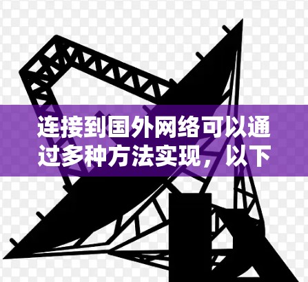 连接到国外网络可以通过多种方法实现,以下是一些常见的方法 连接到国外网络可以通过多种方法实现,以下是一些常见的方法