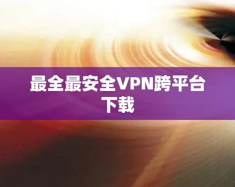 最全最安全VPN跨平台下载