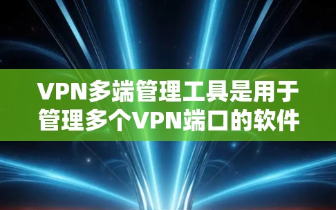 VPN多端管理工具是用于管理多个VPN端口的软件或应用程序，旨在简化配置和维护网络环境。以下是详细的分析和总结