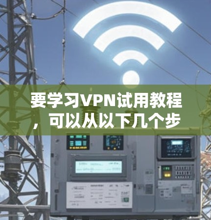 要学习VPN试用教程，可以从以下几个步骤进行