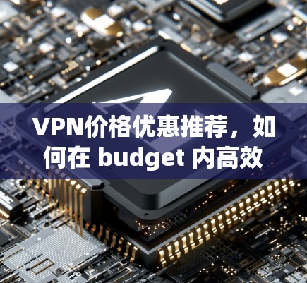 VPN价格优惠推荐,如何在 budget 内高效使用VPN VPN价格优惠推荐,如何在 budget 内高效使用VPN