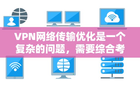VPN网络传输优化是一个复杂的问题，需要综合考虑多种因素和技术。以下是一些常见的优化方法和建议