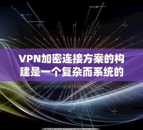VPN加密连接方案的构建是一个复杂而系统的任务,涉及多个关键步骤和技术。以下是对该主题的分步说明