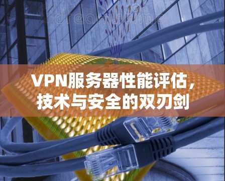 VPN服务器性能评估,技术与安全的双刃剑